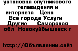 установка спутникового телевидения и интернета › Цена ­ 500 - Все города Услуги » Другие   . Самарская обл.,Новокуйбышевск г.